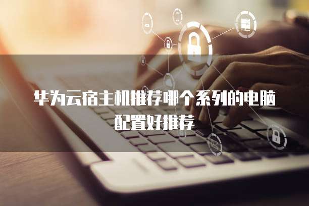 华为云宿主机推荐哪个系列的电脑配置好推荐