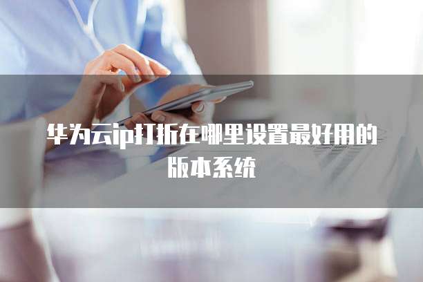 华为云ip打折在哪里设置最好用的版本系统