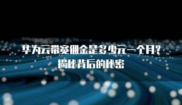 华为云带宽佣金是多少元一个月？揭秘背后的秘密