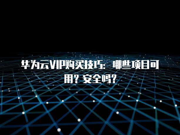 华为云VIP购买技巧：哪些项目可用？安全吗？