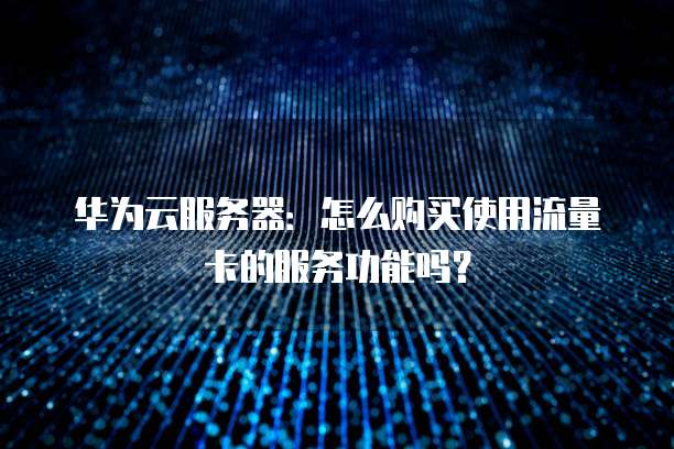 华为云服务器:怎么购买使用流量卡的服务功能吗?
