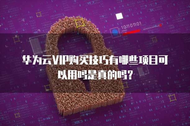 华为云VIP购买技巧有哪些项目可以用吗是真的吗?