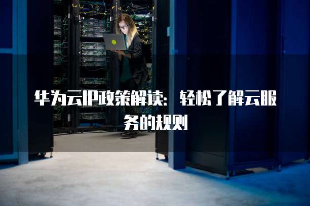 华为云IP政策解读:轻松了解云服务的规则