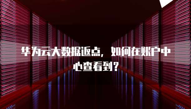 华为云大数据返点,如何在账户中心查看到?