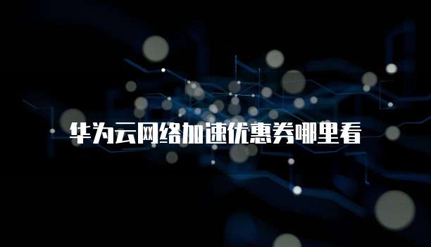 华为云网络加速优惠券哪里看