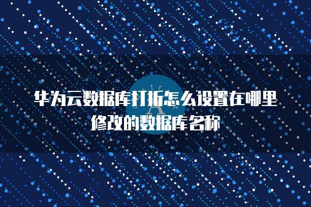 华为云数据库打折怎么设置在哪里修改的数据库名称