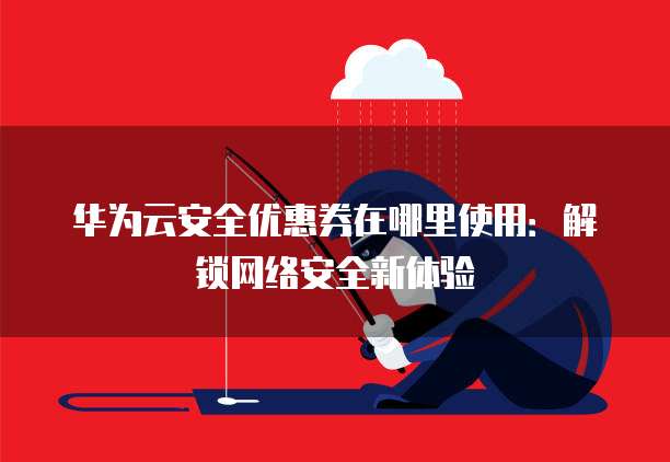 华为云安全优惠券在哪里使用:解锁网络安全新体验