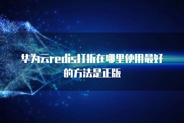 华为云redis打折在哪里使用最好的方法是正版
