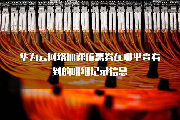 华为云网络加速优惠券在哪里查看到的明细记录信息