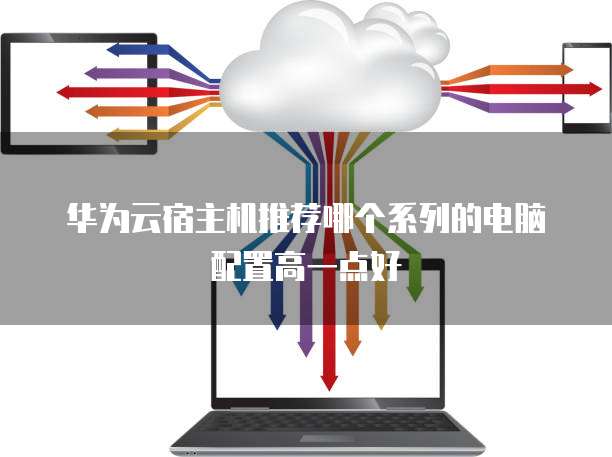 华为云宿主机推荐哪个系列的电脑配置高一点好