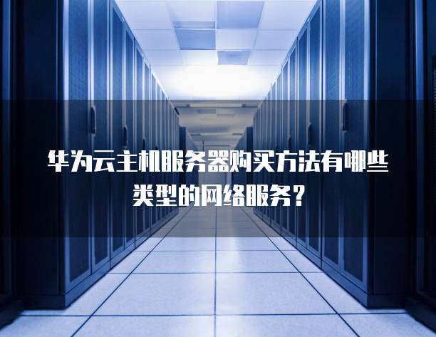 华为云主机服务器购买方法有哪些类型的网络服务?