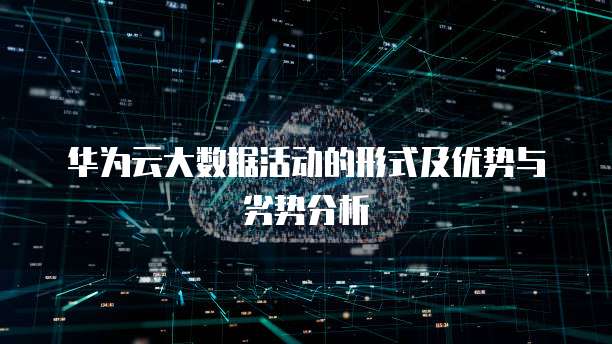 华为云大数据活动的形式及优势与劣势分析