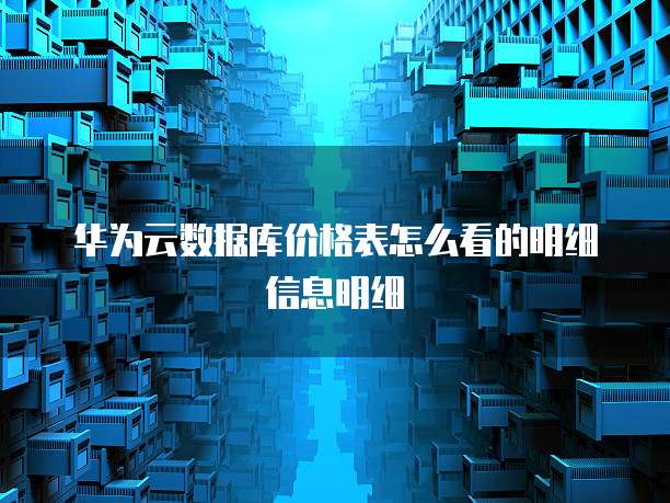 华为云数据库价格表怎么看的明细信息明细