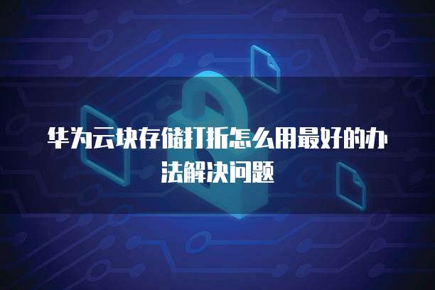 华为云块存储打折怎么用最好的办法解决问题