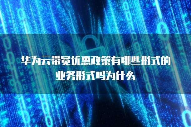 华为云带宽优惠政策有哪些形式的业务形式吗为什么