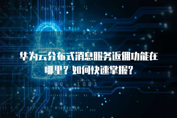 华为云分布式消息服务返佣功能在哪里?如何快速掌握?