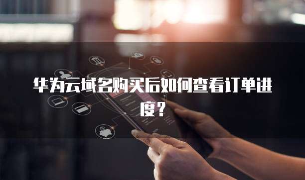 华为云域名购买后如何查看订单进度?