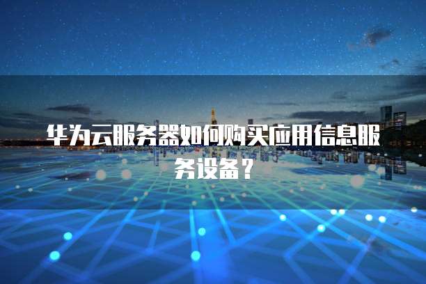 华为云服务器如何购买应用信息服务设备?