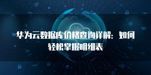 华为云数据库价格查询详解:如何轻松掌握明细表