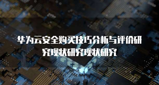 华为云安全购买技巧分析与评价研究现状研究现状研究