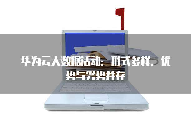 华为云大数据活动:形式多样,优势与劣势并存