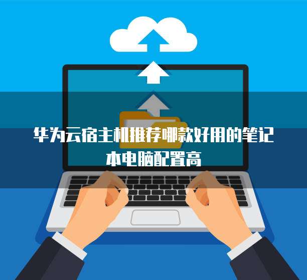 华为云宿主机推荐哪款好用的笔记本电脑配置高