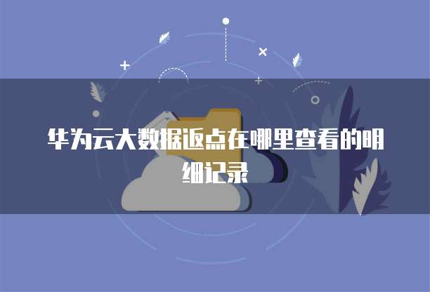 华为云大数据返点在哪里查看的明细记录
