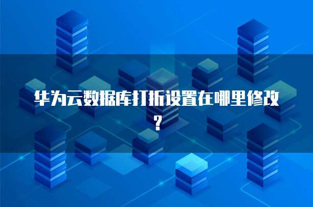 华为云数据库打折设置在哪里修改?