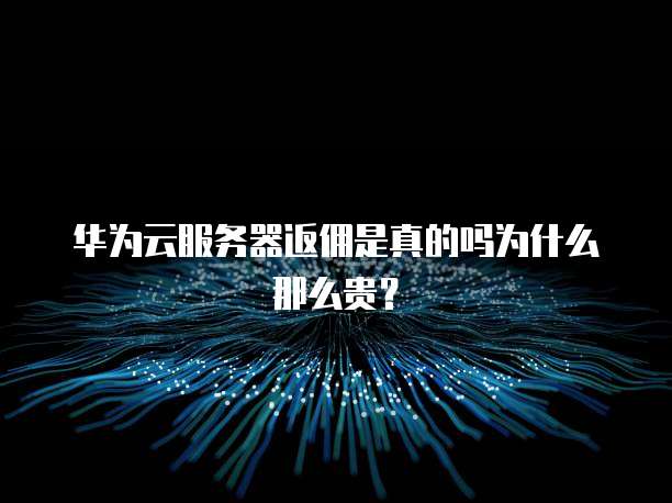华为云服务器返佣是真的吗为什么那么贵?