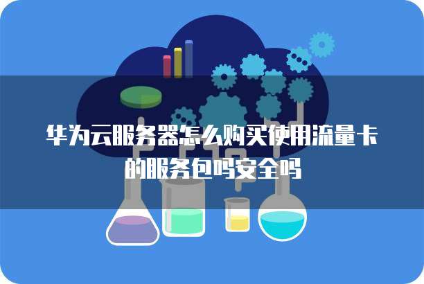 华为云服务器怎么购买使用流量卡的服务包吗安全吗