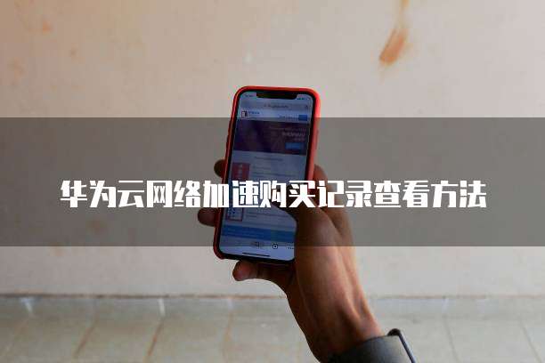 华为云网络加速购买记录查看方法