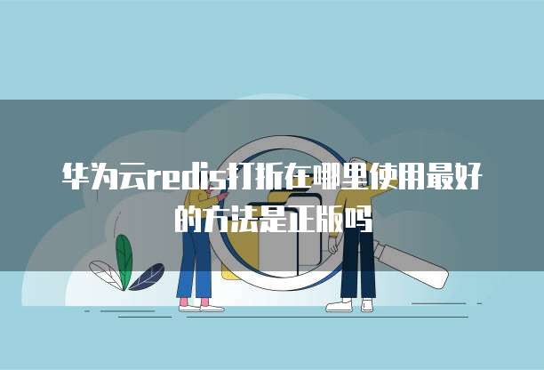 华为云redis打折在哪里使用最好的方法是正版吗