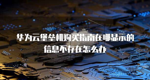 华为云堡垒机购买指南在哪显示的信息不存在怎么办