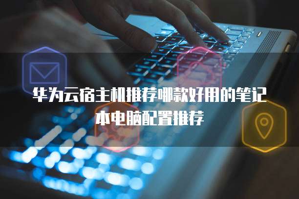 华为云宿主机推荐哪款好用的笔记本电脑配置推荐