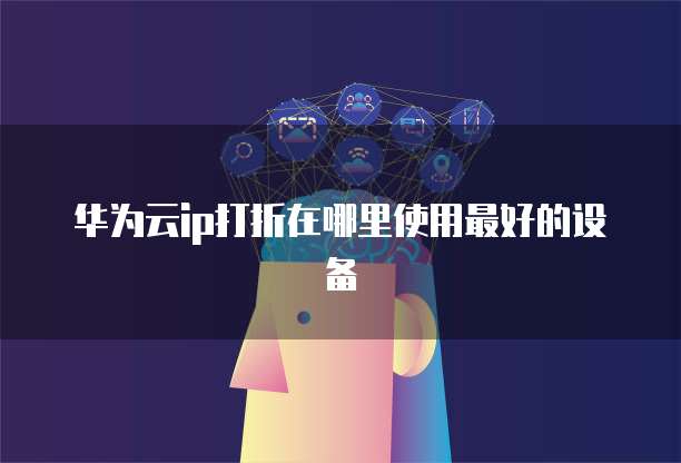 华为云ip打折在哪里使用最好的设备