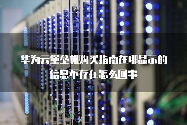 华为云堡垒机购买指南在哪显示的信息不存在怎么回事