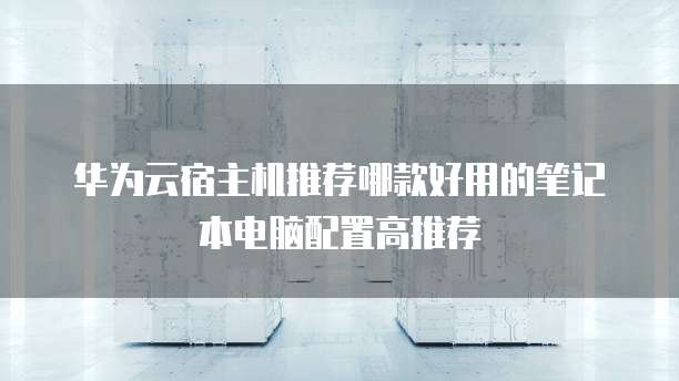 华为云宿主机推荐哪款好用的笔记本电脑配置高推荐
