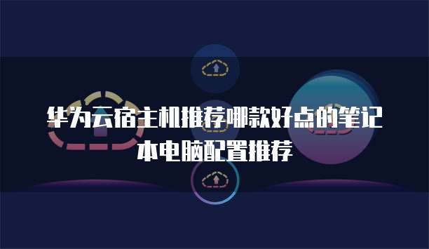 华为云宿主机推荐哪款好点的笔记本电脑配置推荐
