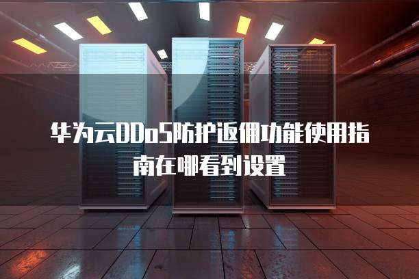 华为云DDoS防护返佣功能使用指南在哪看到设置