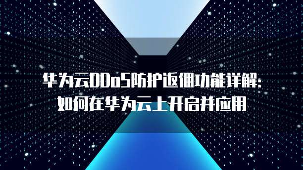 华为云DDoS防护返佣功能详解:如何在华为云上开启并应用