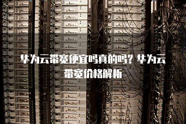 华为云带宽便宜吗真的吗?华为云带宽价格解析