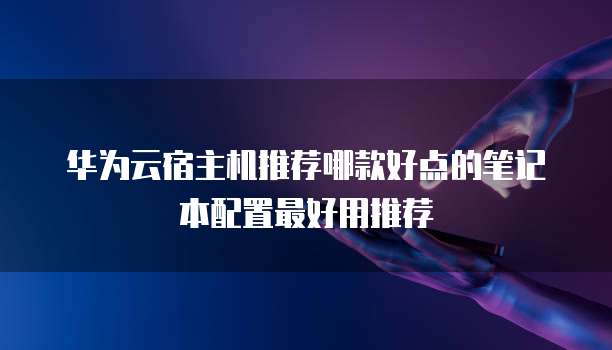 华为云宿主机推荐哪款好点的笔记本配置最好用推荐