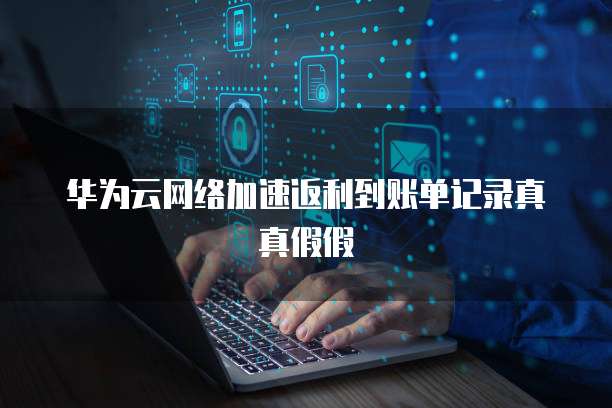华为云网络加速返利到账单记录真真假假
