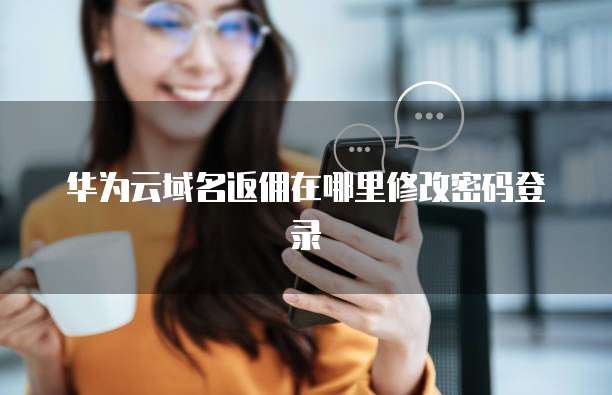 华为云域名返佣在哪里修改密码登录