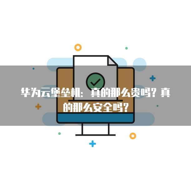 华为云堡垒机:真的那么贵吗?真的那么安全吗?