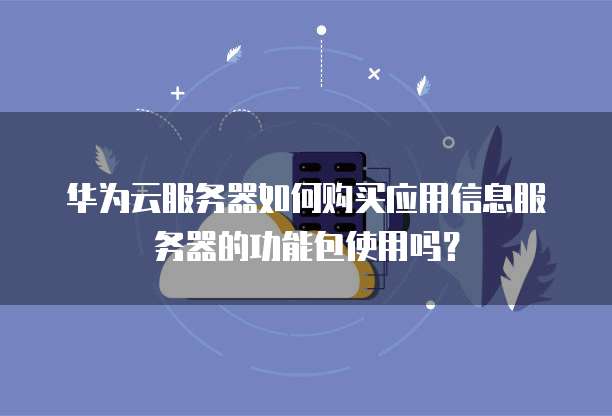 华为云服务器如何购买应用信息服务器的功能包使用吗?