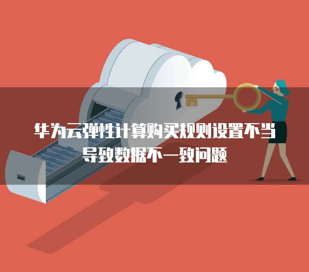 华为云弹性计算购买规则设置不当导致数据不一致问题