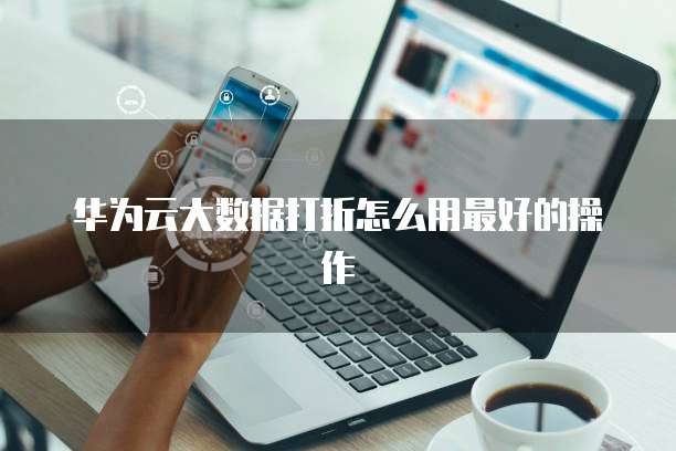 华为云大数据打折怎么用最好的操作