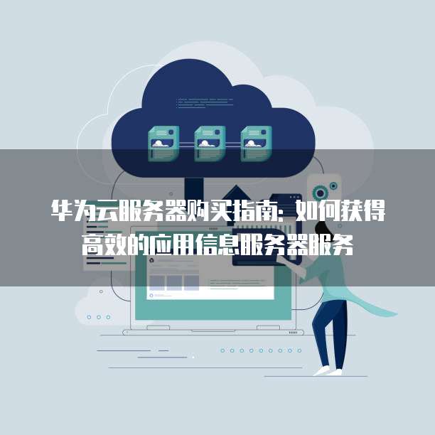 华为云服务器购买指南: 如何获得高效的应用信息服务器服务