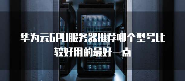 华为云GPU服务器推荐哪个型号比较好用的最好一点